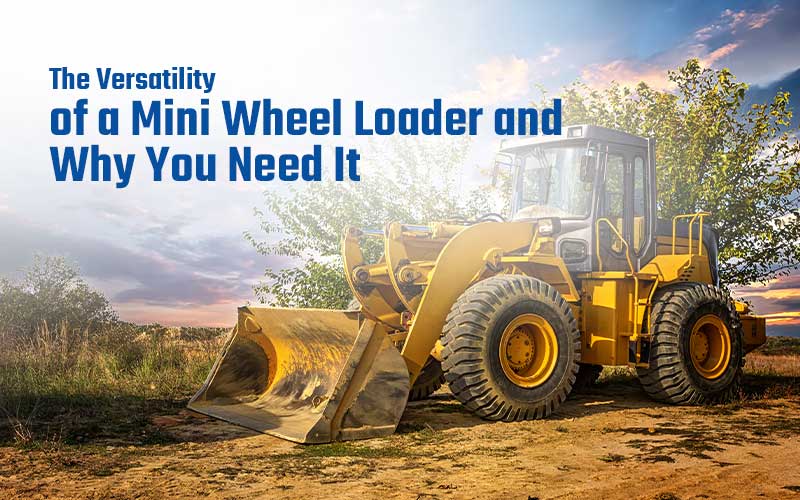 the-versatility-of-a-mini-wheel-loader-and-why-you-need-it